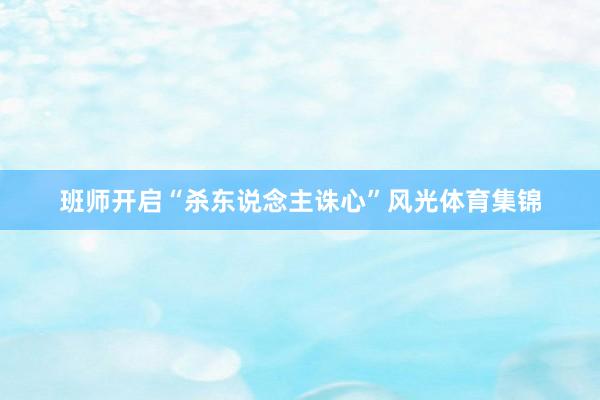 班师开启“杀东说念主诛心”风光体育集锦