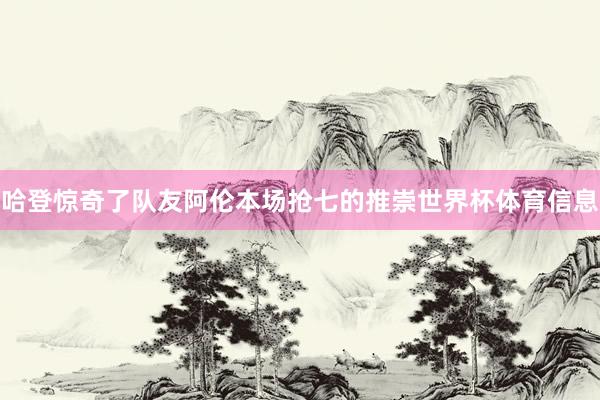 哈登惊奇了队友阿伦本场抢七的推崇世界杯体育信息