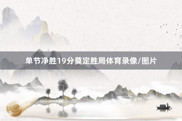 单节净胜19分奠定胜局体育录像/图片