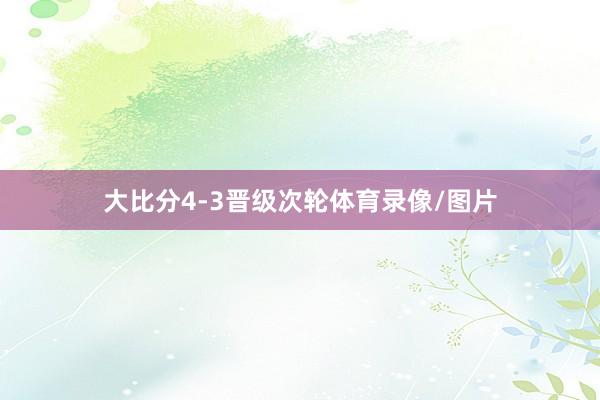 大比分4-3晋级次轮体育录像/图片