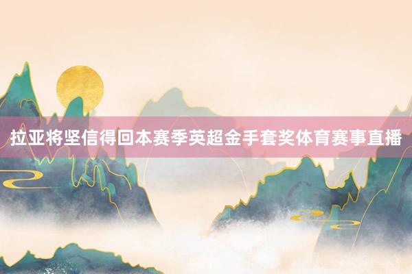 拉亚将坚信得回本赛季英超金手套奖体育赛事直播