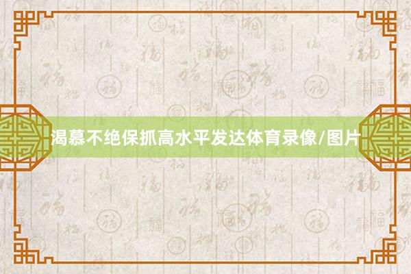 渴慕不绝保抓高水平发达体育录像/图片