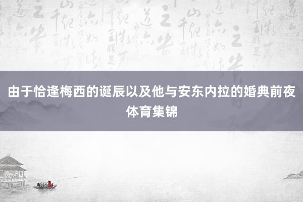 由于恰逢梅西的诞辰以及他与安东内拉的婚典前夜体育集锦