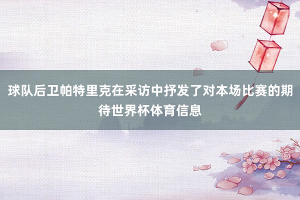球队后卫帕特里克在采访中抒发了对本场比赛的期待世界杯体育信息