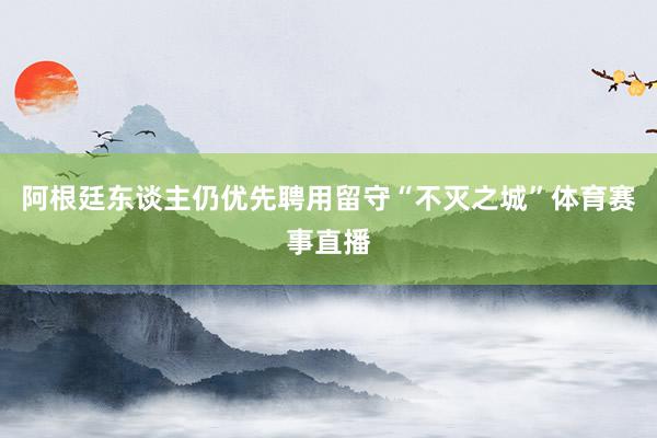 阿根廷东谈主仍优先聘用留守“不灭之城”体育赛事直播