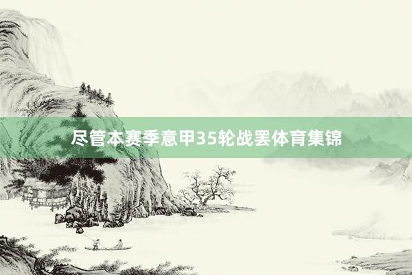 尽管本赛季意甲35轮战罢体育集锦