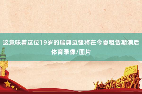 这意味着这位19岁的瑞典边锋将在今夏租赁期满后体育录像/图片