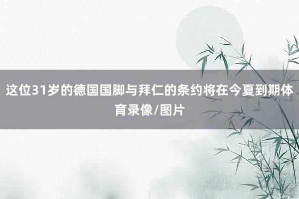 这位31岁的德国国脚与拜仁的条约将在今夏到期体育录像/图片