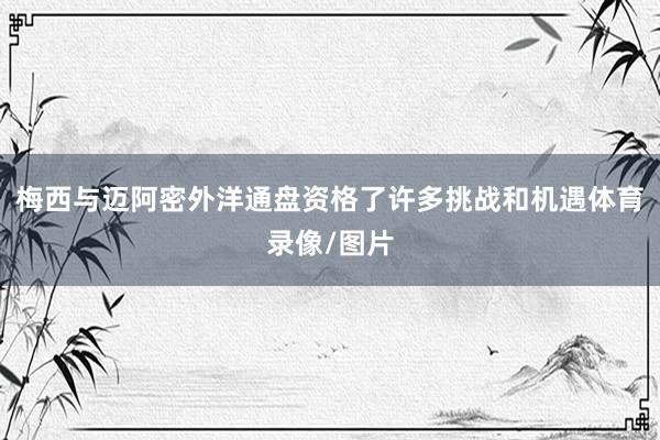 梅西与迈阿密外洋通盘资格了许多挑战和机遇体育录像/图片