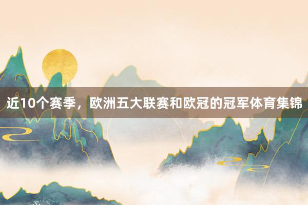 近10个赛季，欧洲五大联赛和欧冠的冠军体育集锦