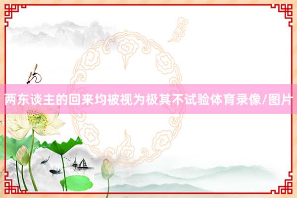 两东谈主的回来均被视为极其不试验体育录像/图片
