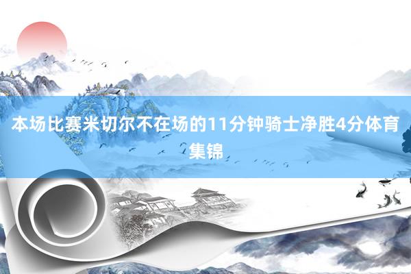 本场比赛米切尔不在场的11分钟骑士净胜4分体育集锦