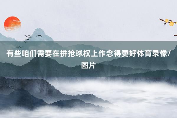 有些咱们需要在拼抢球权上作念得更好体育录像/图片