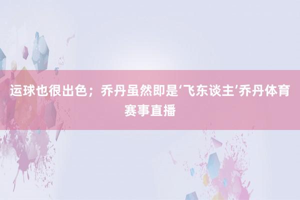 运球也很出色；乔丹虽然即是‘飞东谈主’乔丹体育赛事直播