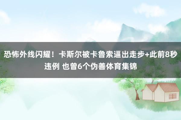 恐怖外线闪耀！卡斯尔被卡鲁索逼出走步+此前8秒违例 也曾6个伪善体育集锦