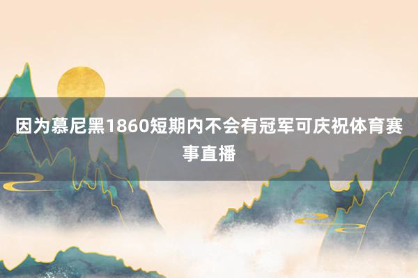 因为慕尼黑1860短期内不会有冠军可庆祝体育赛事直播