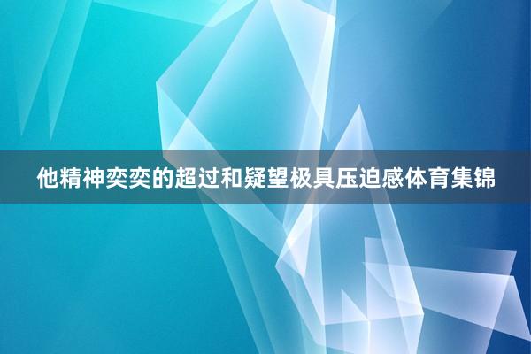 他精神奕奕的超过和疑望极具压迫感体育集锦
