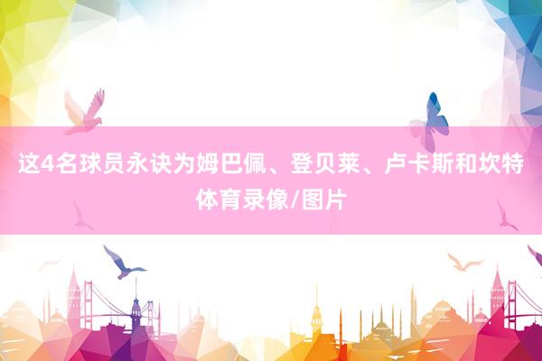 这4名球员永诀为姆巴佩、登贝莱、卢卡斯和坎特体育录像/图片