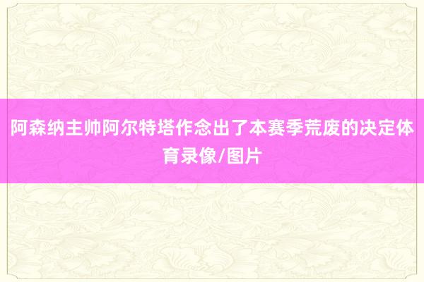 阿森纳主帅阿尔特塔作念出了本赛季荒废的决定体育录像/图片
