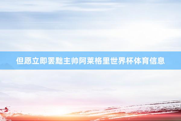 但愿立即罢黜主帅阿莱格里世界杯体育信息
