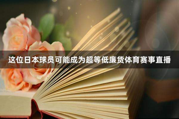 这位日本球员可能成为超等低廉货体育赛事直播
