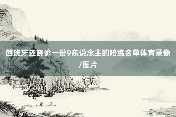西班牙还晓谕一份9东说念主的陪练名单体育录像/图片
