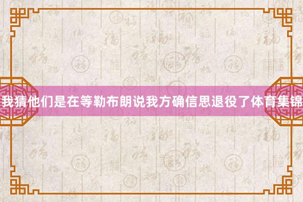 我猜他们是在等勒布朗说我方确信思退役了体育集锦
