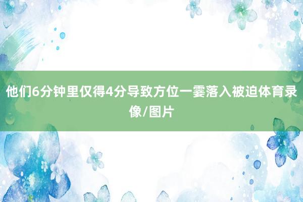 他们6分钟里仅得4分导致方位一霎落入被迫体育录像/图片