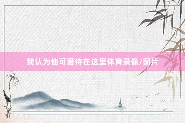 我认为他可爱待在这里体育录像/图片