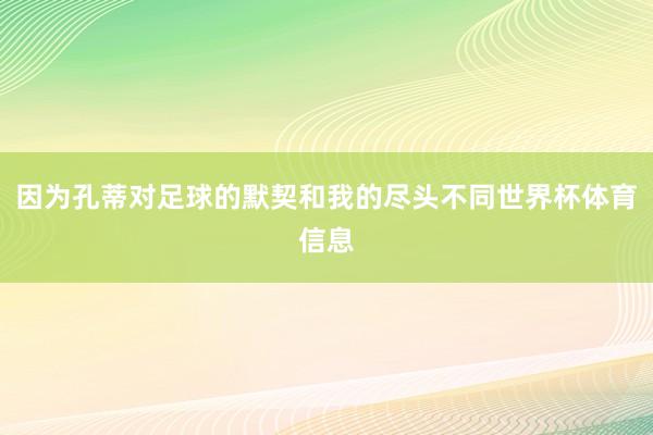 因为孔蒂对足球的默契和我的尽头不同世界杯体育信息