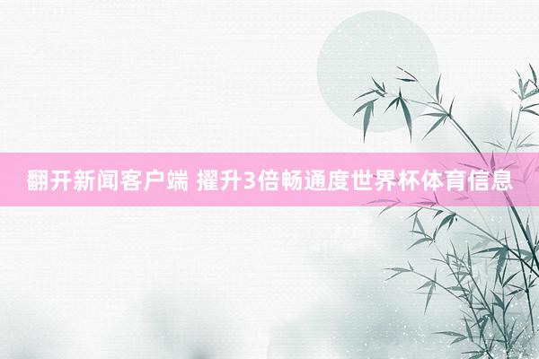翻开新闻客户端 擢升3倍畅通度世界杯体育信息