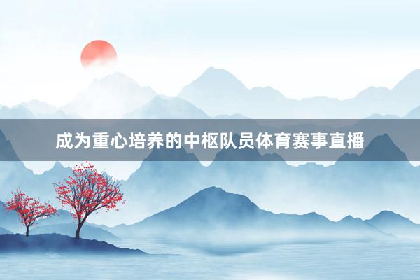 成为重心培养的中枢队员体育赛事直播