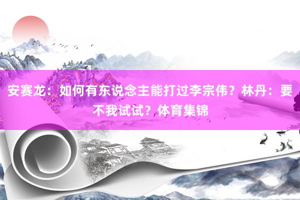 安赛龙：如何有东说念主能打过李宗伟？林丹：要不我试试？体育集锦